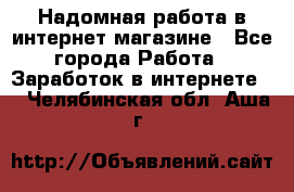 Надомная работа в интернет магазине - Все города Работа » Заработок в интернете   . Челябинская обл.,Аша г.